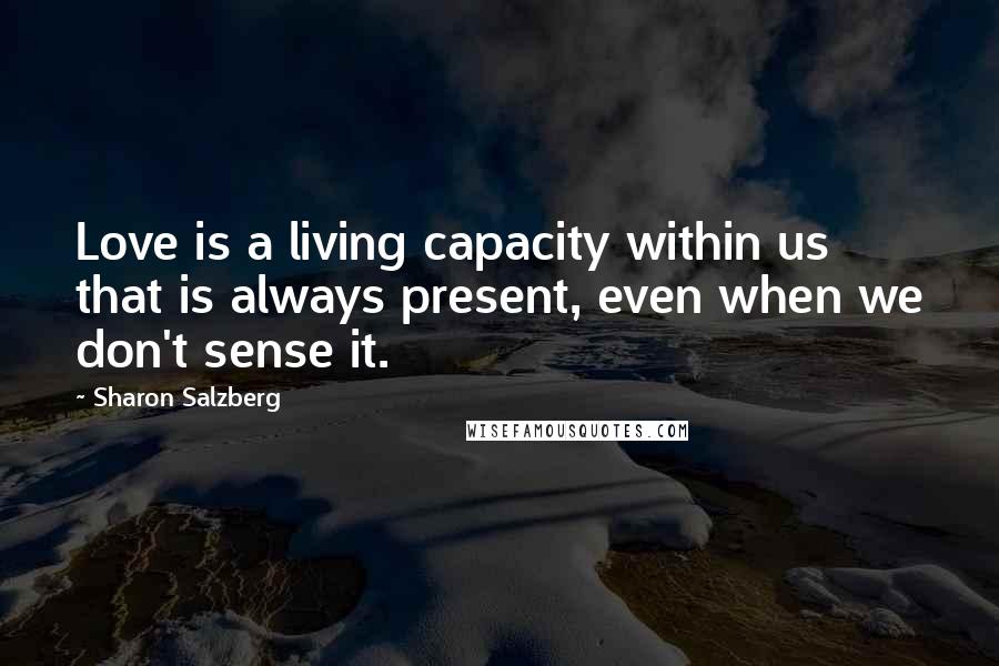 Sharon Salzberg Quotes: Love is a living capacity within us that is always present, even when we don't sense it.