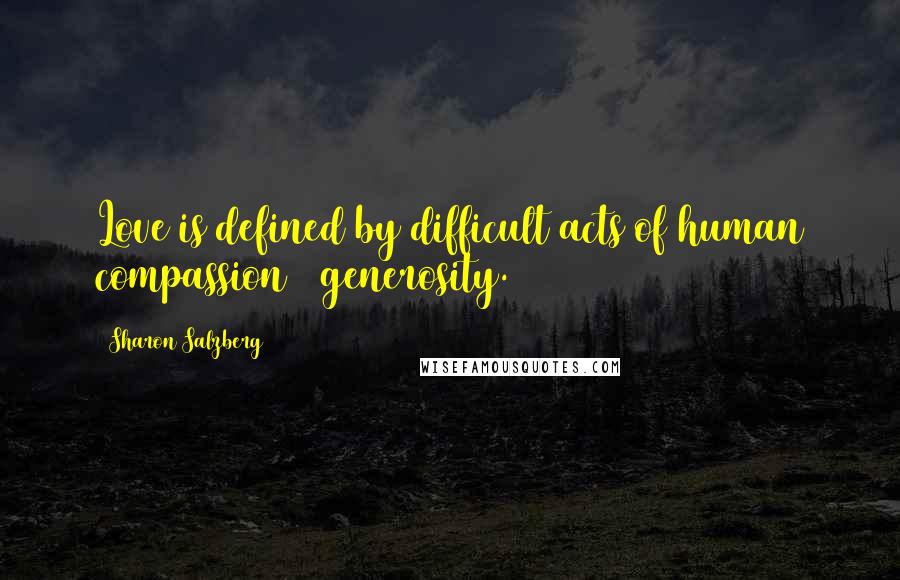 Sharon Salzberg Quotes: Love is defined by difficult acts of human compassion & generosity.