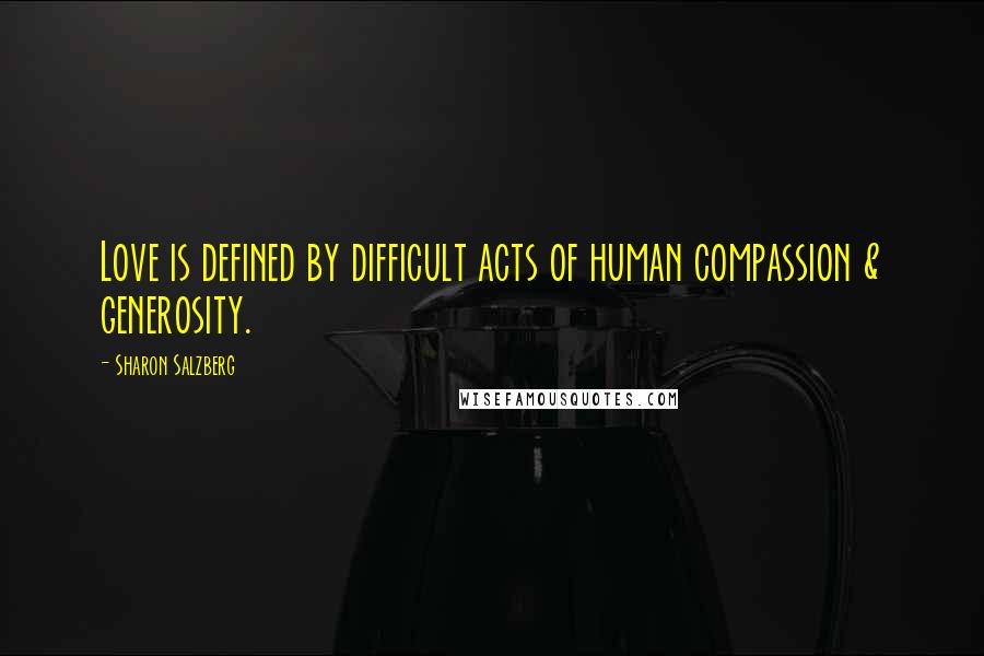 Sharon Salzberg Quotes: Love is defined by difficult acts of human compassion & generosity.