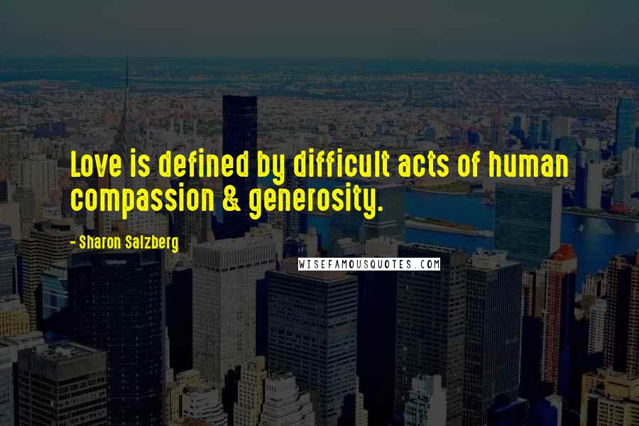 Sharon Salzberg Quotes: Love is defined by difficult acts of human compassion & generosity.