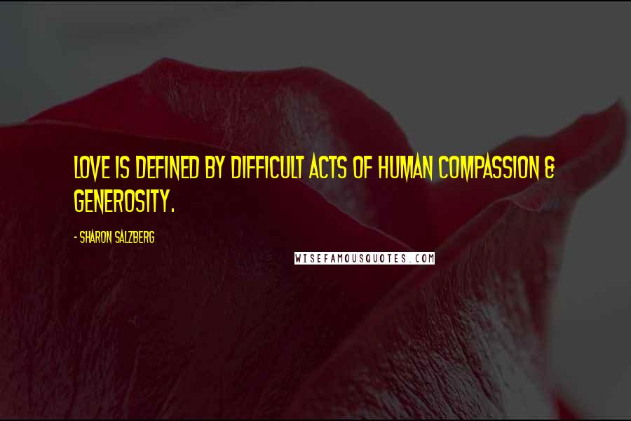 Sharon Salzberg Quotes: Love is defined by difficult acts of human compassion & generosity.