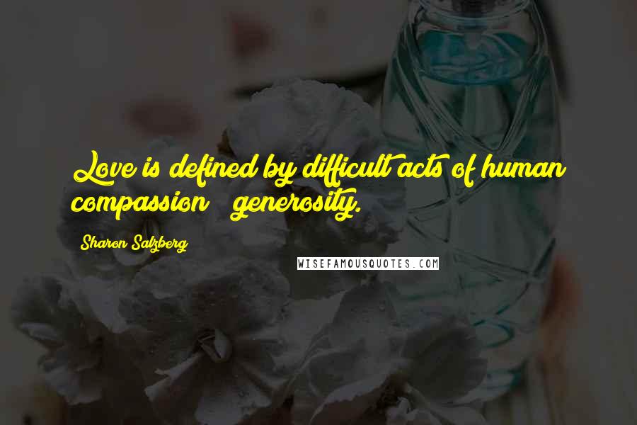 Sharon Salzberg Quotes: Love is defined by difficult acts of human compassion & generosity.