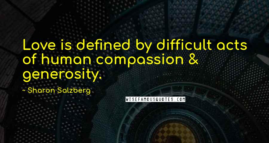 Sharon Salzberg Quotes: Love is defined by difficult acts of human compassion & generosity.