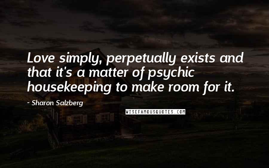 Sharon Salzberg Quotes: Love simply, perpetually exists and that it's a matter of psychic housekeeping to make room for it.