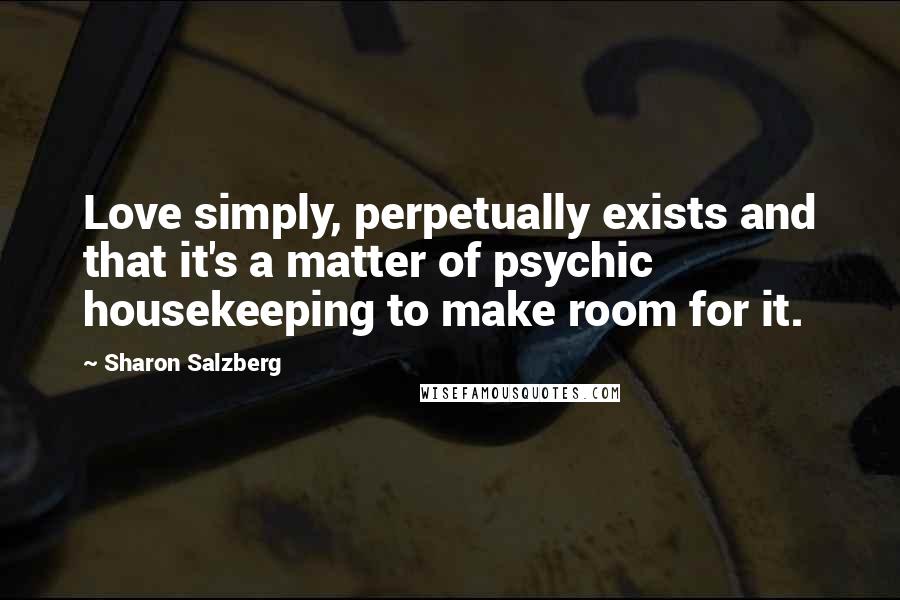 Sharon Salzberg Quotes: Love simply, perpetually exists and that it's a matter of psychic housekeeping to make room for it.