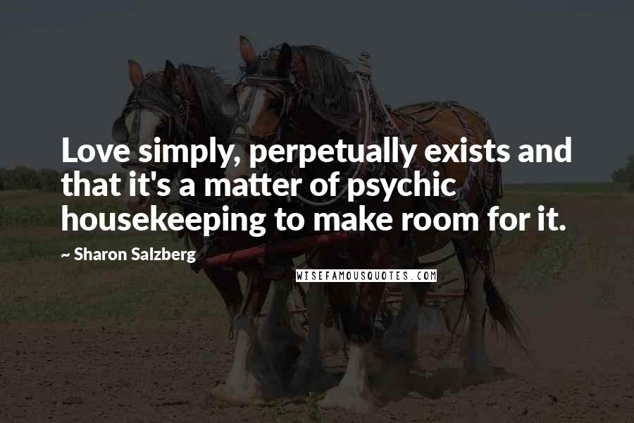 Sharon Salzberg Quotes: Love simply, perpetually exists and that it's a matter of psychic housekeeping to make room for it.