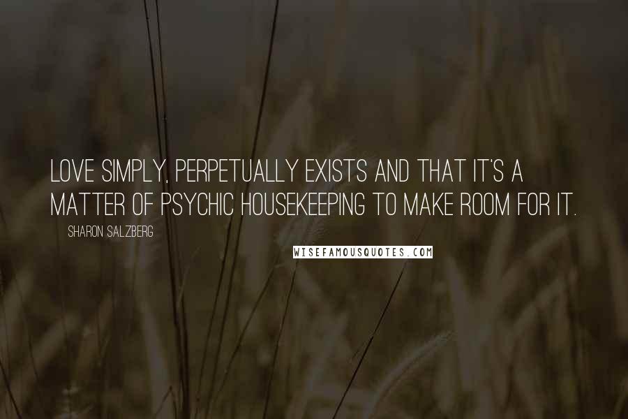 Sharon Salzberg Quotes: Love simply, perpetually exists and that it's a matter of psychic housekeeping to make room for it.