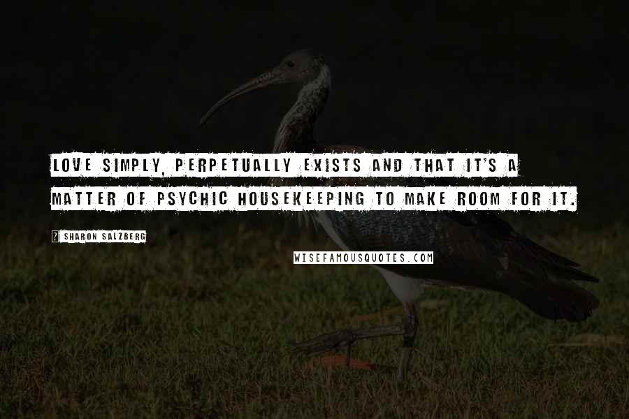 Sharon Salzberg Quotes: Love simply, perpetually exists and that it's a matter of psychic housekeeping to make room for it.