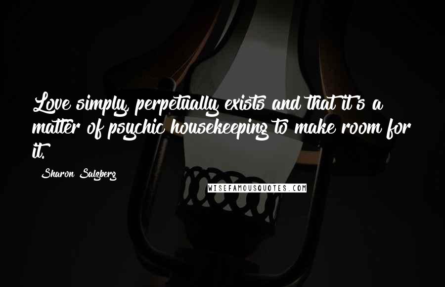 Sharon Salzberg Quotes: Love simply, perpetually exists and that it's a matter of psychic housekeeping to make room for it.