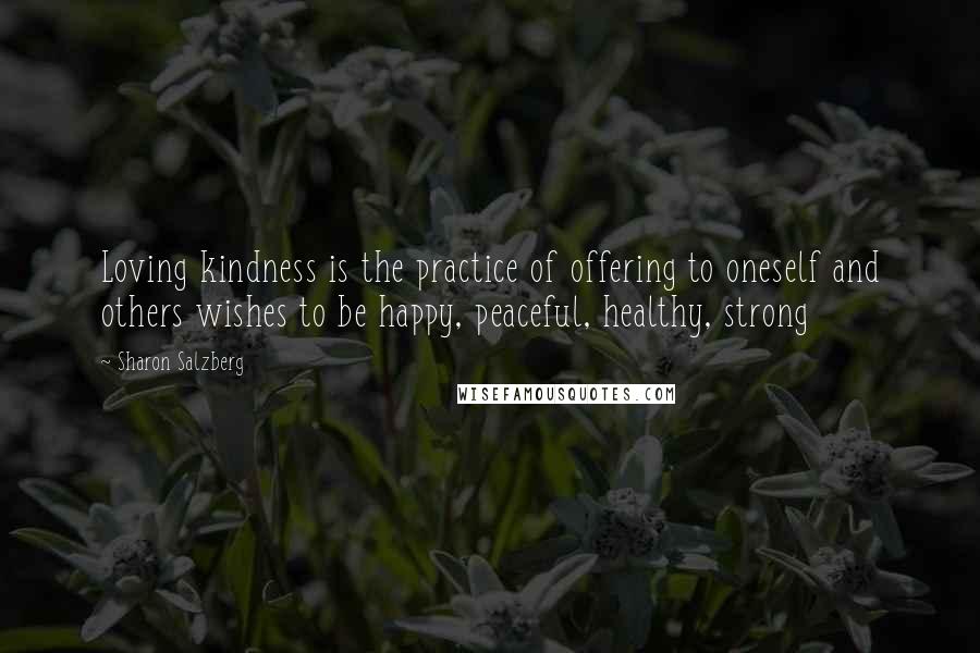 Sharon Salzberg Quotes: Loving kindness is the practice of offering to oneself and others wishes to be happy, peaceful, healthy, strong