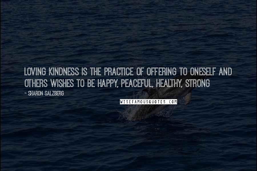 Sharon Salzberg Quotes: Loving kindness is the practice of offering to oneself and others wishes to be happy, peaceful, healthy, strong