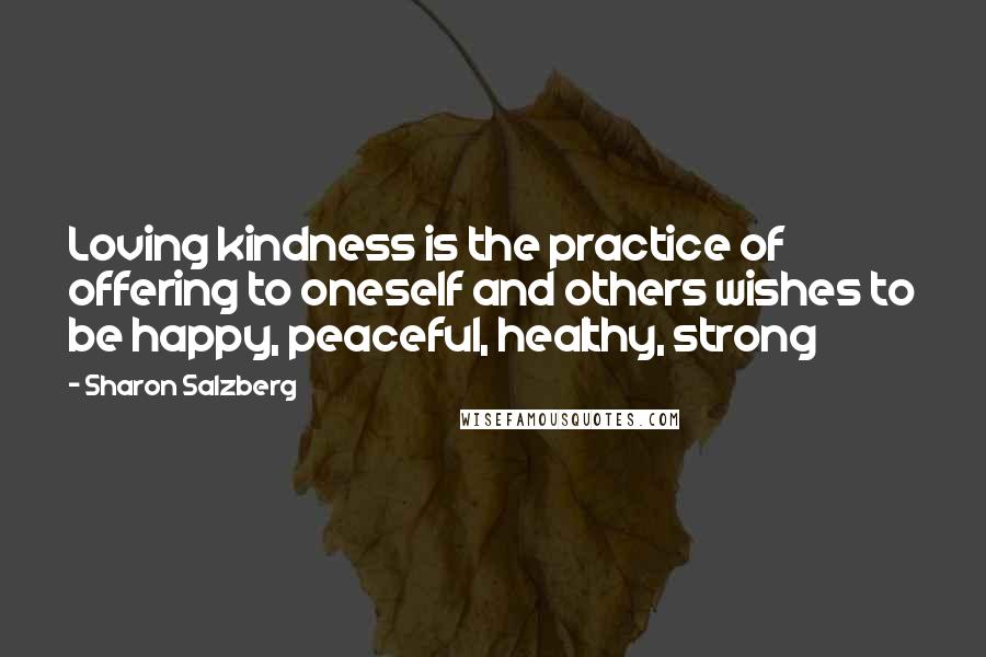 Sharon Salzberg Quotes: Loving kindness is the practice of offering to oneself and others wishes to be happy, peaceful, healthy, strong