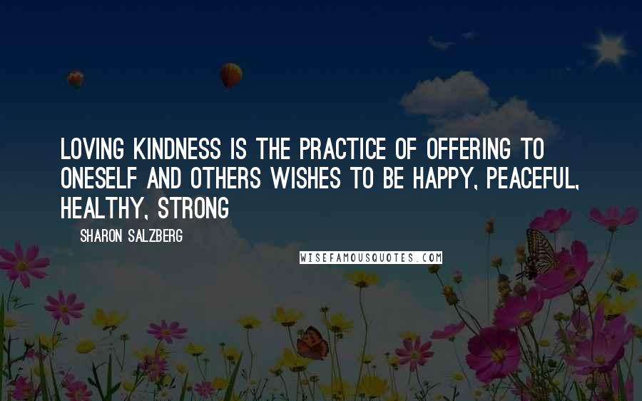 Sharon Salzberg Quotes: Loving kindness is the practice of offering to oneself and others wishes to be happy, peaceful, healthy, strong