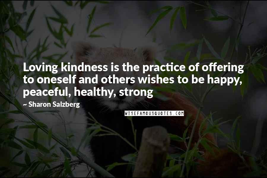 Sharon Salzberg Quotes: Loving kindness is the practice of offering to oneself and others wishes to be happy, peaceful, healthy, strong