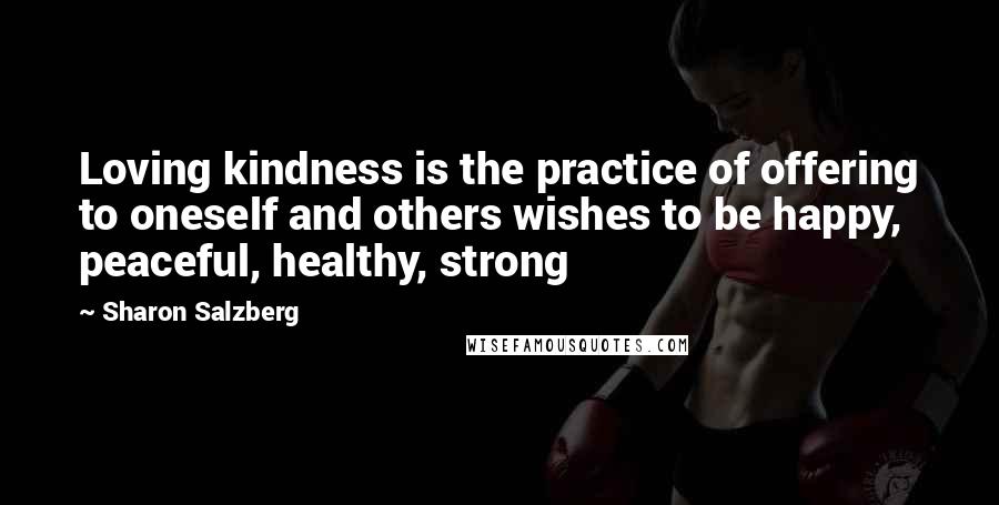 Sharon Salzberg Quotes: Loving kindness is the practice of offering to oneself and others wishes to be happy, peaceful, healthy, strong