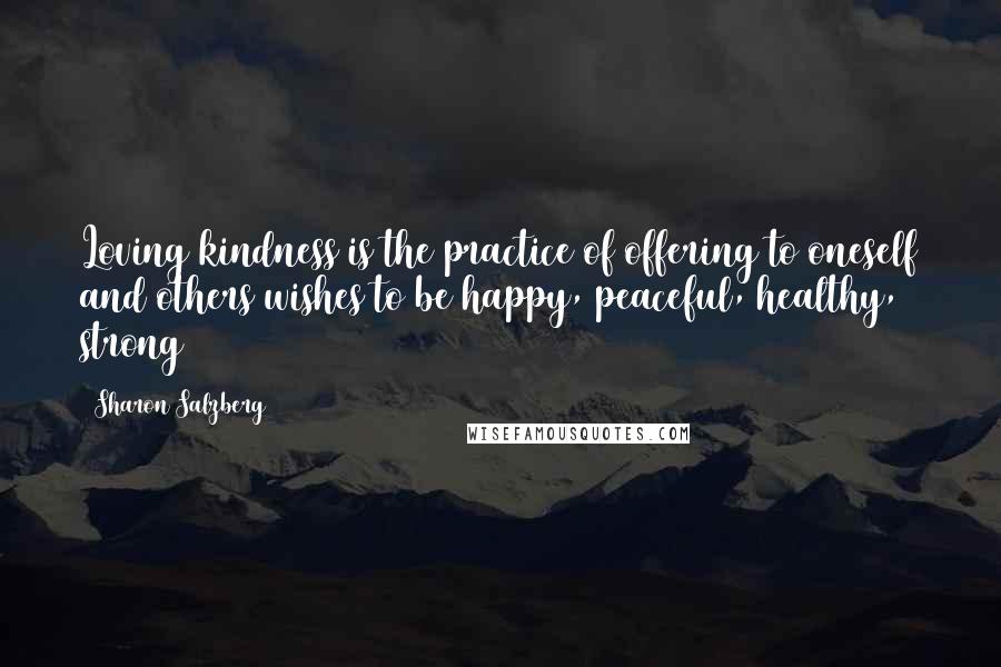 Sharon Salzberg Quotes: Loving kindness is the practice of offering to oneself and others wishes to be happy, peaceful, healthy, strong