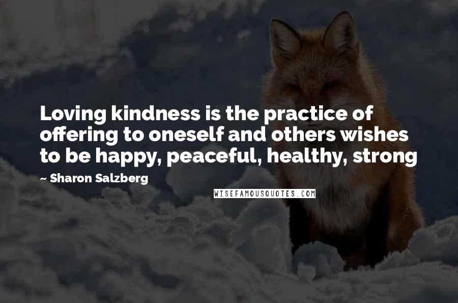 Sharon Salzberg Quotes: Loving kindness is the practice of offering to oneself and others wishes to be happy, peaceful, healthy, strong