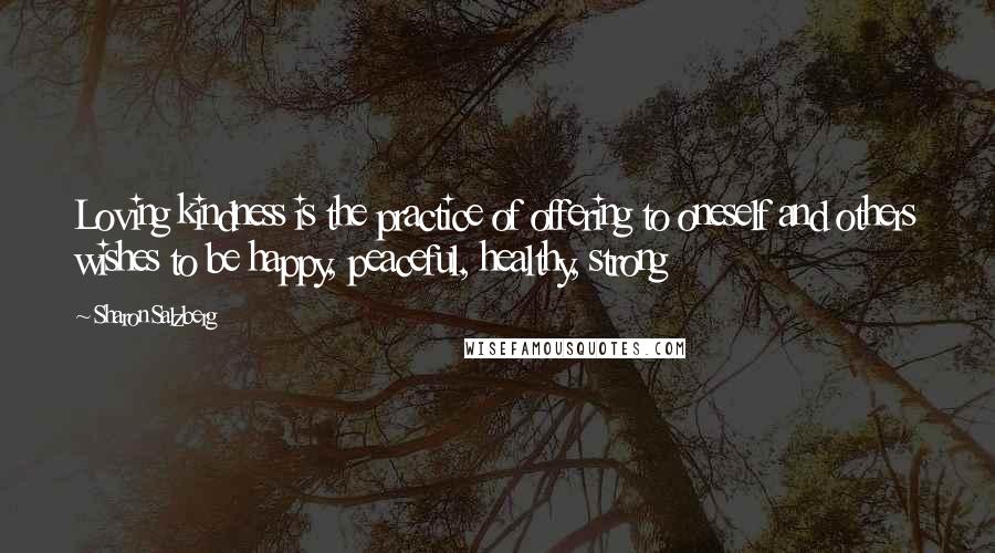 Sharon Salzberg Quotes: Loving kindness is the practice of offering to oneself and others wishes to be happy, peaceful, healthy, strong