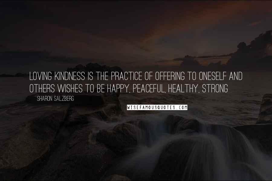 Sharon Salzberg Quotes: Loving kindness is the practice of offering to oneself and others wishes to be happy, peaceful, healthy, strong