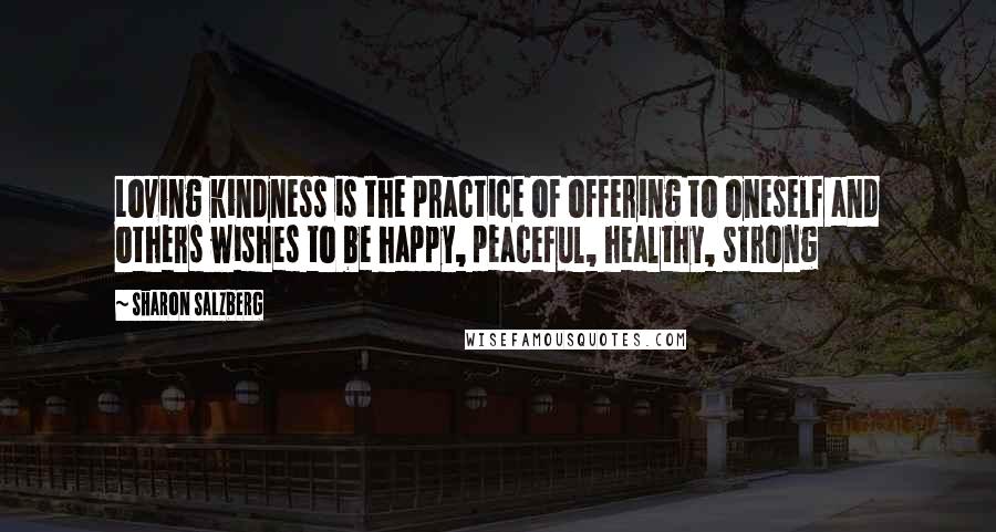 Sharon Salzberg Quotes: Loving kindness is the practice of offering to oneself and others wishes to be happy, peaceful, healthy, strong