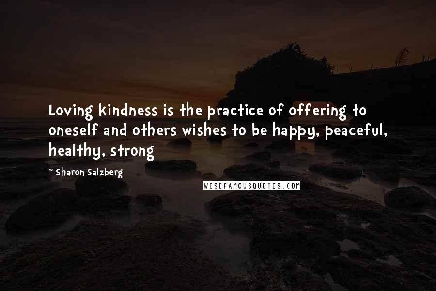 Sharon Salzberg Quotes: Loving kindness is the practice of offering to oneself and others wishes to be happy, peaceful, healthy, strong