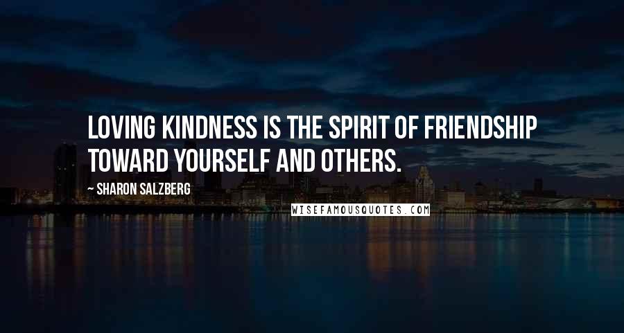 Sharon Salzberg Quotes: Loving kindness is the spirit of friendship toward yourself and others.