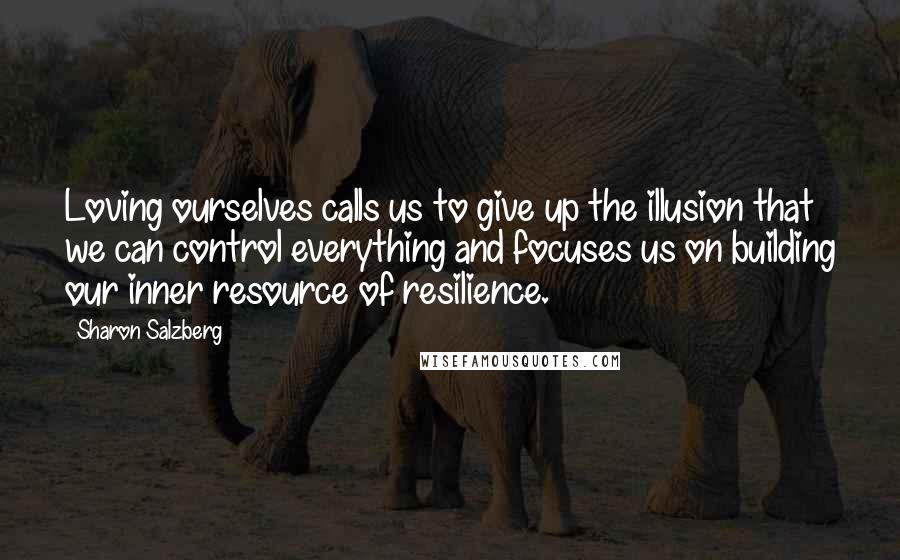 Sharon Salzberg Quotes: Loving ourselves calls us to give up the illusion that we can control everything and focuses us on building our inner resource of resilience.