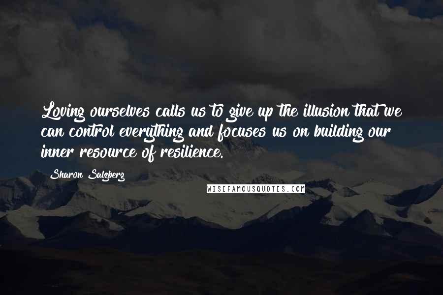 Sharon Salzberg Quotes: Loving ourselves calls us to give up the illusion that we can control everything and focuses us on building our inner resource of resilience.