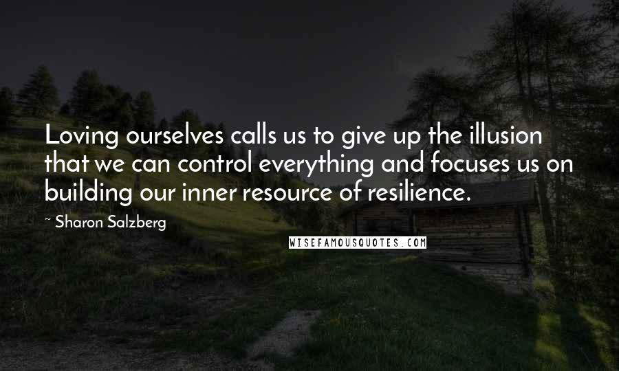 Sharon Salzberg Quotes: Loving ourselves calls us to give up the illusion that we can control everything and focuses us on building our inner resource of resilience.