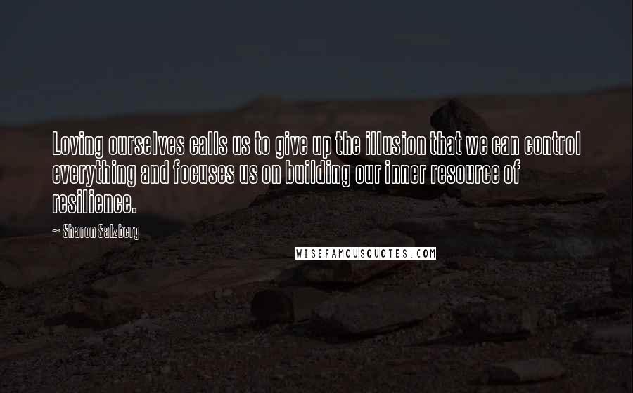 Sharon Salzberg Quotes: Loving ourselves calls us to give up the illusion that we can control everything and focuses us on building our inner resource of resilience.