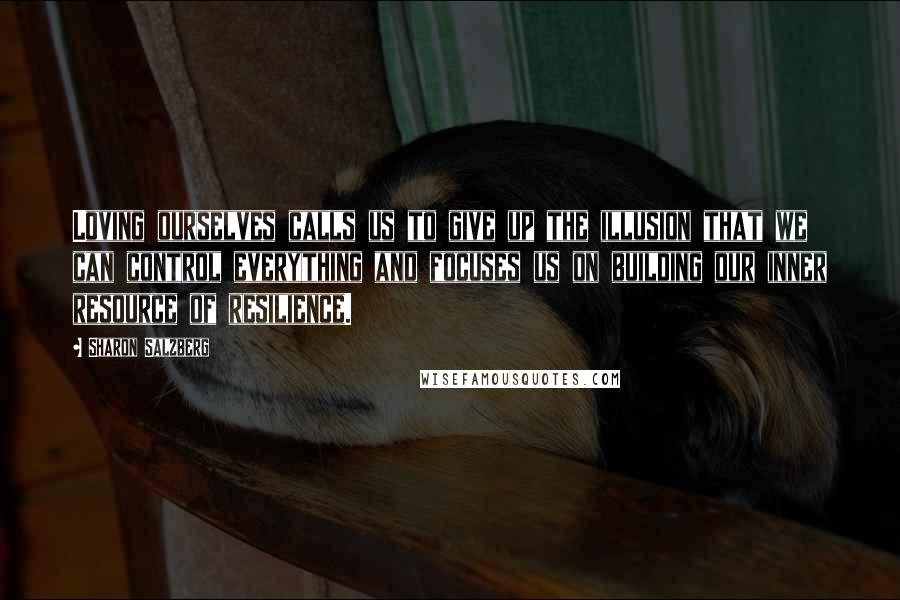 Sharon Salzberg Quotes: Loving ourselves calls us to give up the illusion that we can control everything and focuses us on building our inner resource of resilience.