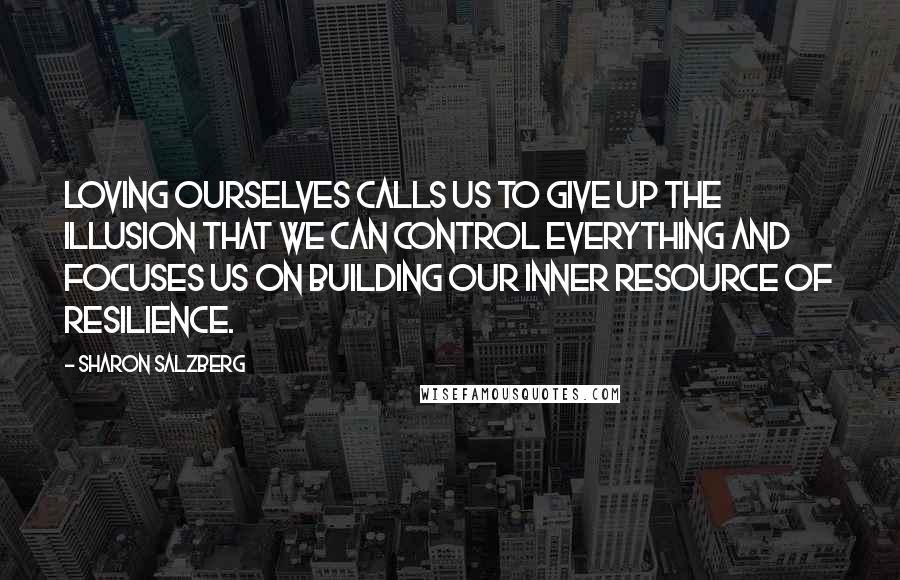 Sharon Salzberg Quotes: Loving ourselves calls us to give up the illusion that we can control everything and focuses us on building our inner resource of resilience.