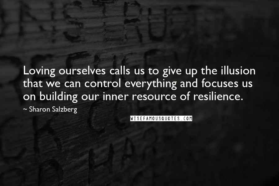 Sharon Salzberg Quotes: Loving ourselves calls us to give up the illusion that we can control everything and focuses us on building our inner resource of resilience.