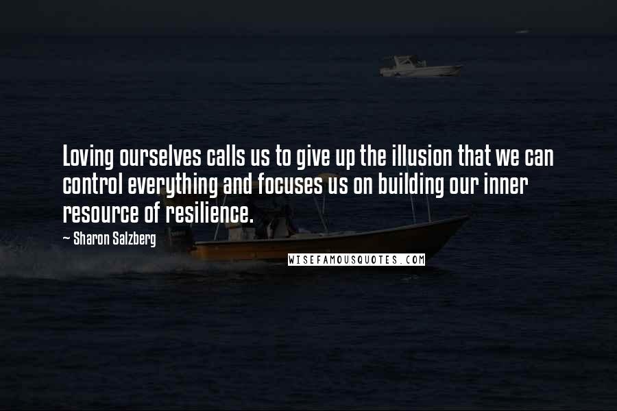 Sharon Salzberg Quotes: Loving ourselves calls us to give up the illusion that we can control everything and focuses us on building our inner resource of resilience.