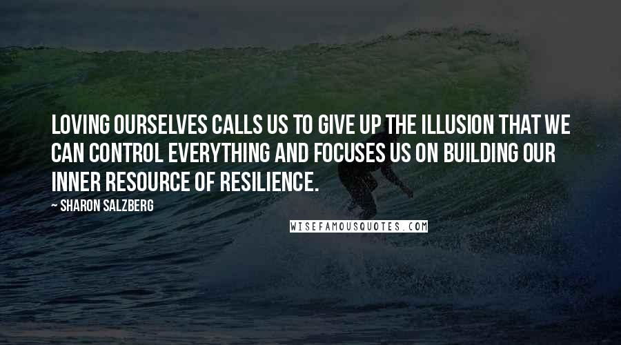 Sharon Salzberg Quotes: Loving ourselves calls us to give up the illusion that we can control everything and focuses us on building our inner resource of resilience.