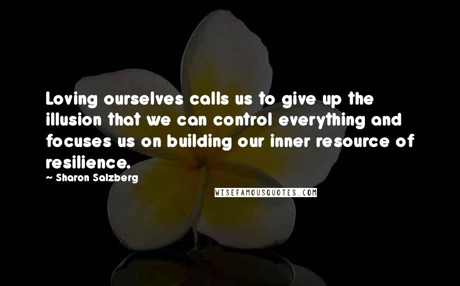 Sharon Salzberg Quotes: Loving ourselves calls us to give up the illusion that we can control everything and focuses us on building our inner resource of resilience.