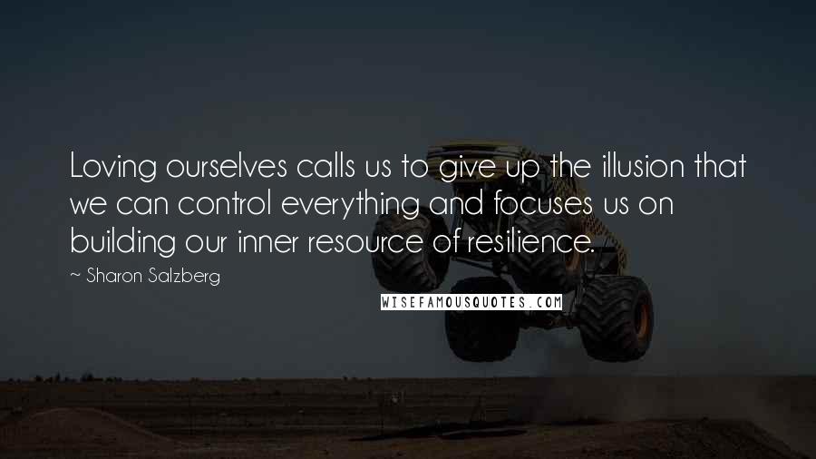 Sharon Salzberg Quotes: Loving ourselves calls us to give up the illusion that we can control everything and focuses us on building our inner resource of resilience.