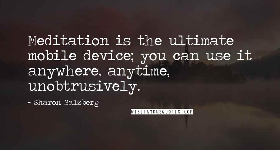 Sharon Salzberg Quotes: Meditation is the ultimate mobile device; you can use it anywhere, anytime, unobtrusively.