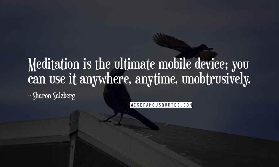 Sharon Salzberg Quotes: Meditation is the ultimate mobile device; you can use it anywhere, anytime, unobtrusively.