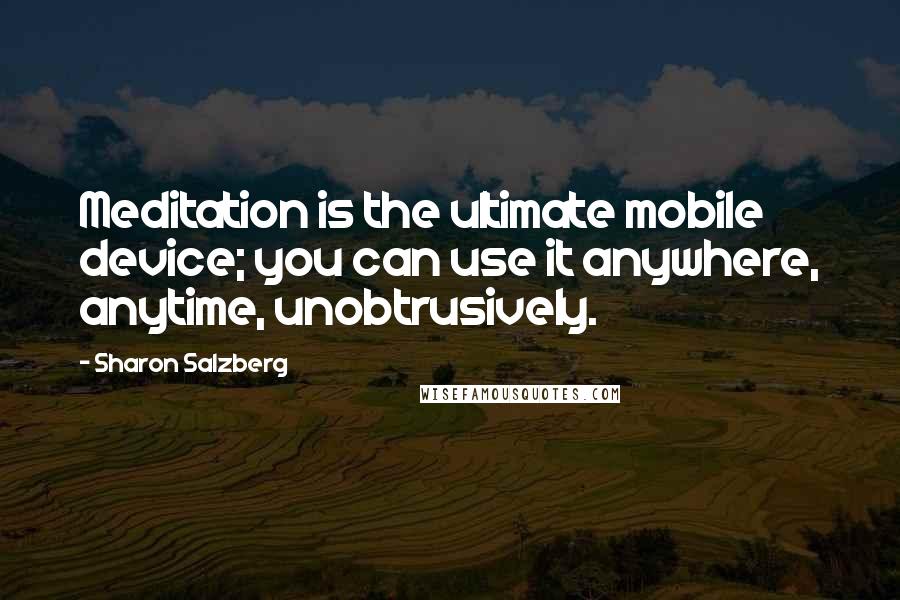 Sharon Salzberg Quotes: Meditation is the ultimate mobile device; you can use it anywhere, anytime, unobtrusively.
