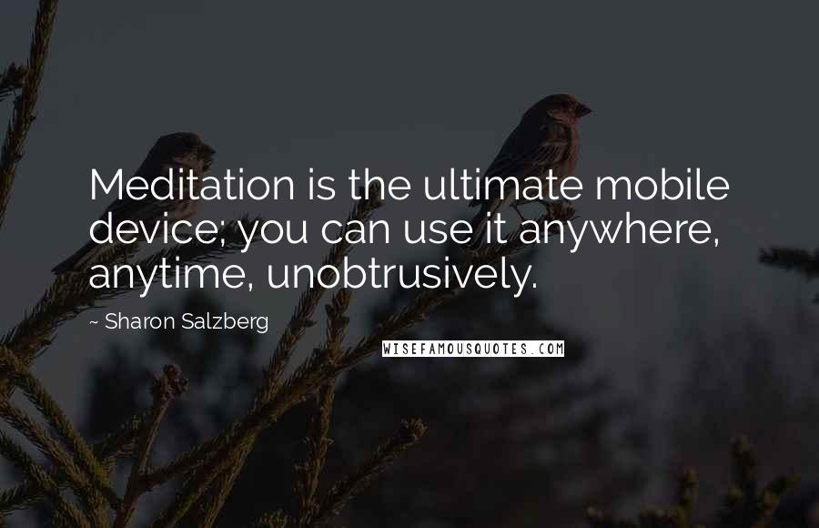Sharon Salzberg Quotes: Meditation is the ultimate mobile device; you can use it anywhere, anytime, unobtrusively.