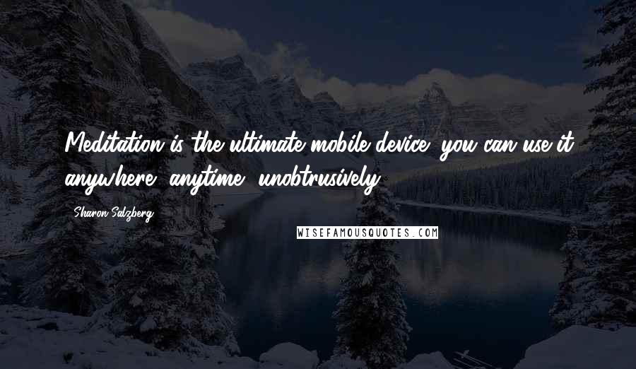 Sharon Salzberg Quotes: Meditation is the ultimate mobile device; you can use it anywhere, anytime, unobtrusively.