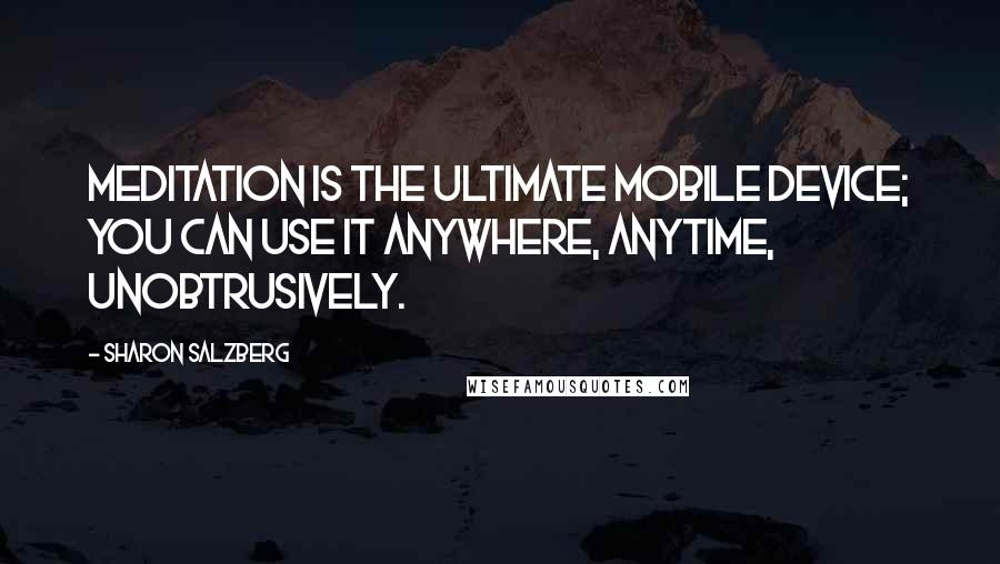Sharon Salzberg Quotes: Meditation is the ultimate mobile device; you can use it anywhere, anytime, unobtrusively.