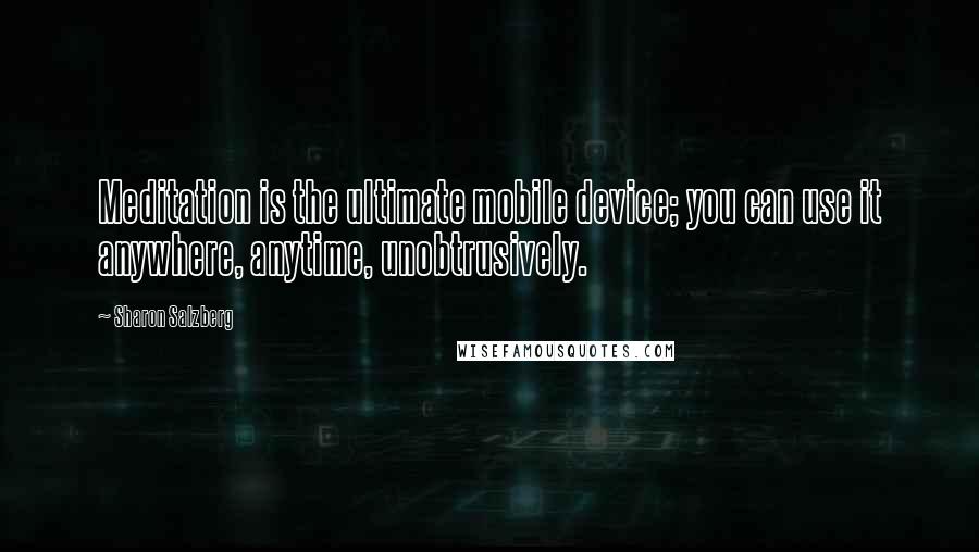 Sharon Salzberg Quotes: Meditation is the ultimate mobile device; you can use it anywhere, anytime, unobtrusively.