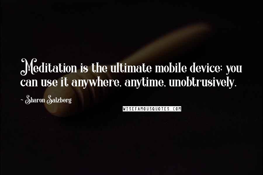 Sharon Salzberg Quotes: Meditation is the ultimate mobile device; you can use it anywhere, anytime, unobtrusively.