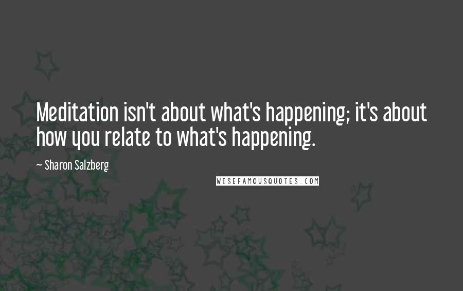 Sharon Salzberg Quotes: Meditation isn't about what's happening; it's about how you relate to what's happening.