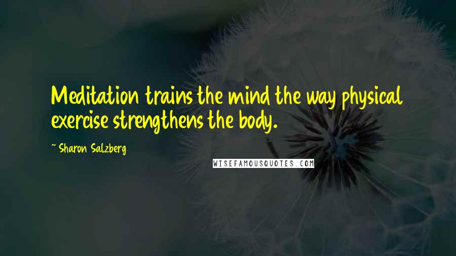 Sharon Salzberg Quotes: Meditation trains the mind the way physical exercise strengthens the body.