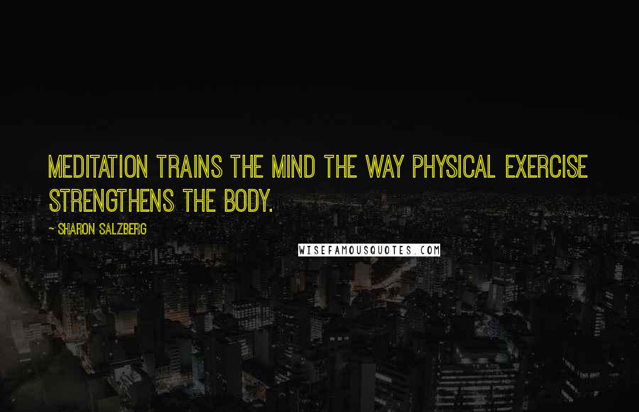 Sharon Salzberg Quotes: Meditation trains the mind the way physical exercise strengthens the body.