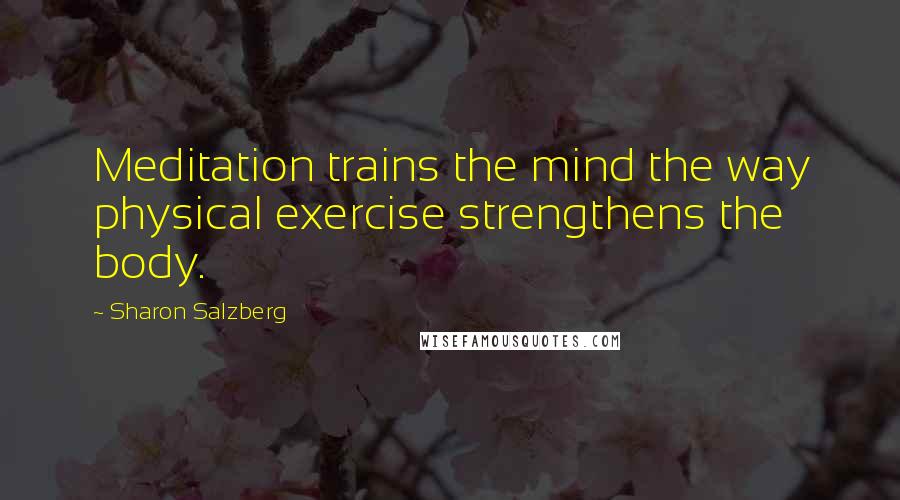 Sharon Salzberg Quotes: Meditation trains the mind the way physical exercise strengthens the body.