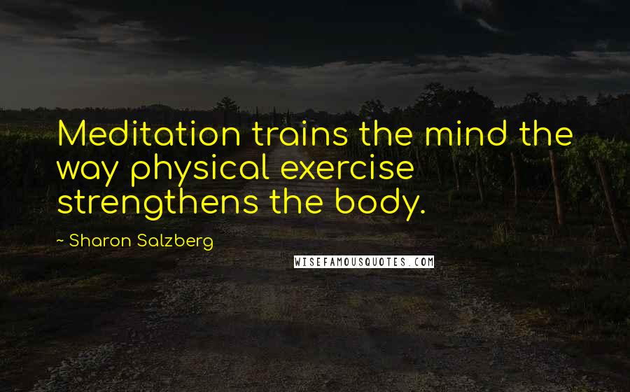 Sharon Salzberg Quotes: Meditation trains the mind the way physical exercise strengthens the body.